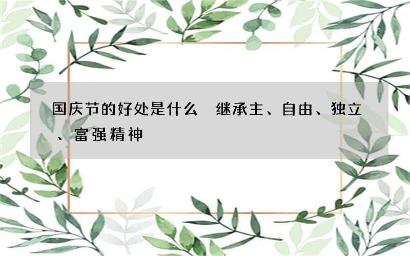 国庆节的好处是什么 继承主、自由、独立、富强精神